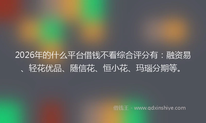 2026年的什么平台借钱不看综合评分有：融资易、轻花优品、随信花、恒小花、玛瑙分期等。
