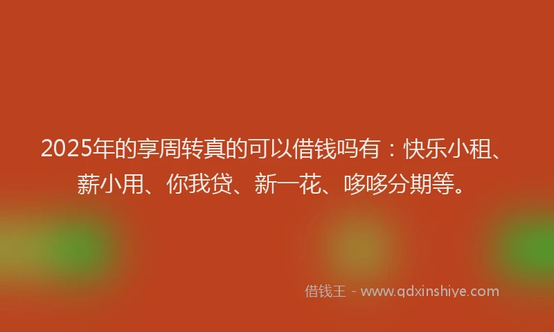 2025年的享周转真的可以借钱吗有:快乐小租、薪小用、你我贷、新一花、哆哆分期等。