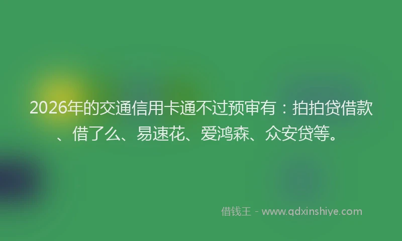 2026年的交通信用卡通不过预审有：拍拍贷借款、借了么、易速花、爱鸿森、众安贷等。