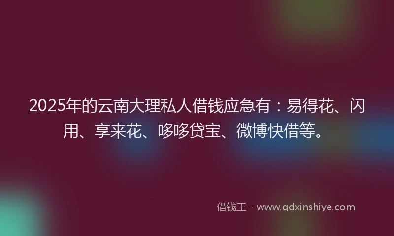 2025年的云南大理私人借钱应急有：易得花、闪用、享来花、哆哆贷宝、微博快借等。