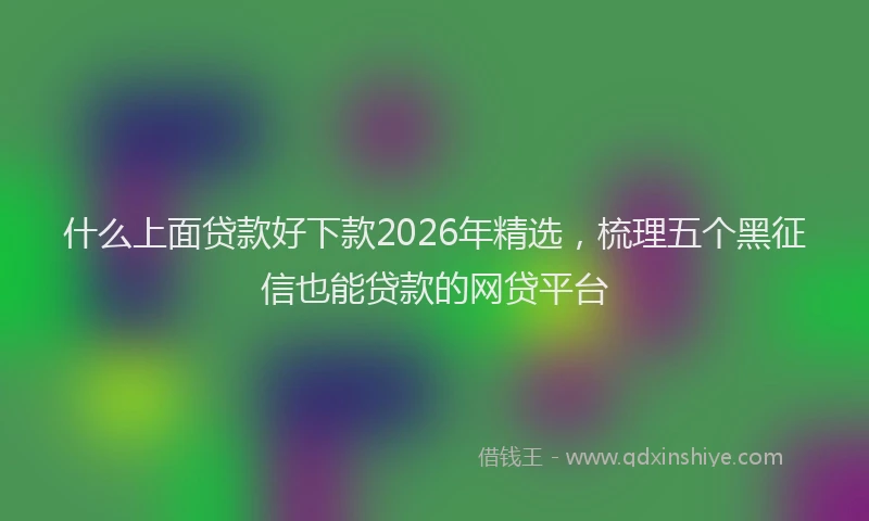 什么上面贷款好下款2026年精选，梳理五个黑征信也能贷款的网贷平台
