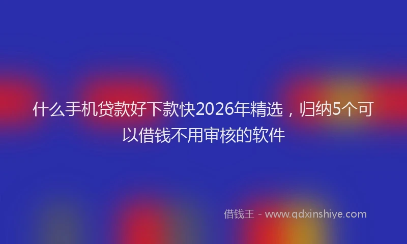 什么手机贷款好下款快2026年精选，归纳5个可以借钱不用审核的软件