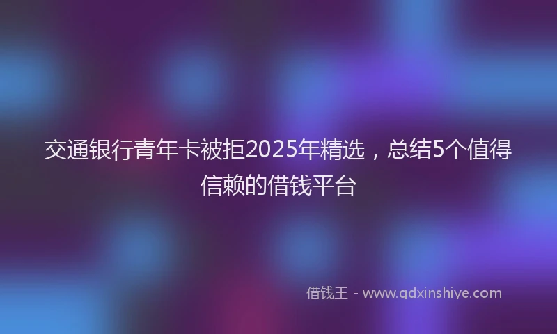 交通银行青年卡被拒2025年精选,总结5个值得信赖的借钱平台