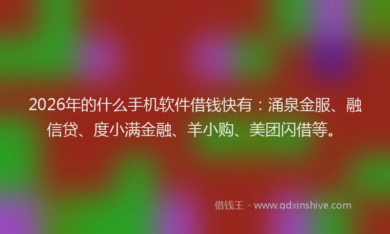2026年的什么手机软件借钱快有：涌泉金服、融信贷、度小满金融、羊小购、美团闪借等。