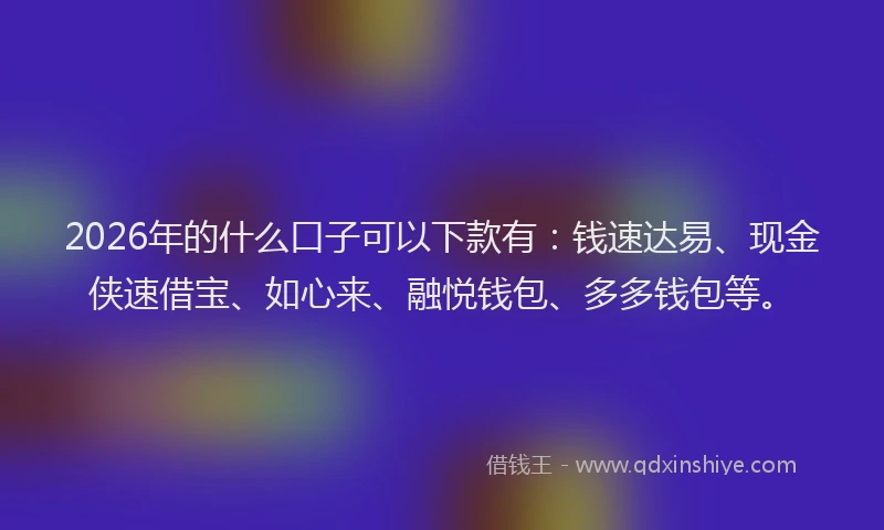 2026年的什么口子可以下款有：钱速达易、现金侠速借宝、如心来、融悦钱包、多多钱包等。