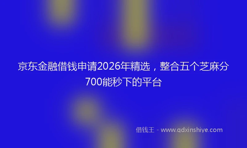 京东金融借钱申请2026年精选，整合五个芝麻分700能秒下的平台