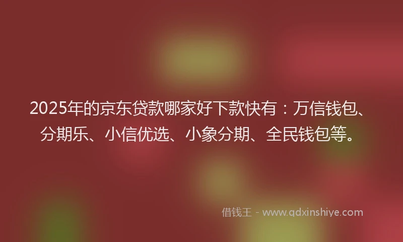 2025年的京东贷款哪家好下款快有：万信钱包、分期乐、小信优选、小象分期、全民钱包等。