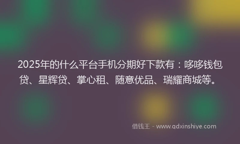 2025年的什么平台手机分期好下款有:哆哆钱包贷、星辉贷、掌心租、随意优品、瑞耀商城等。