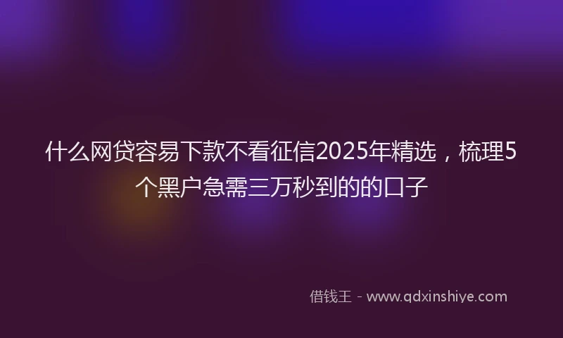 什么网贷容易下款不看征信2025年精选，梳理5个黑户急需三万秒到的的口子