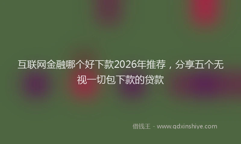 互联网金融哪个好下款2026年推荐,分享五个无视一切包下款的贷款