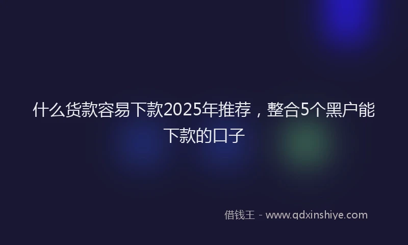 什么货款容易下款2025年推荐，整合5个黑户能下款的口子