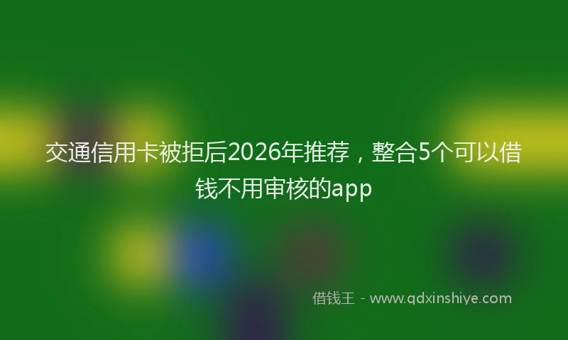 交通信用卡被拒后2026年推荐,整合5个可以借钱不用审核的app