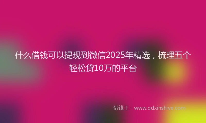什么借钱可以提现到微信2025年精选,梳理五个轻松贷10万的平台