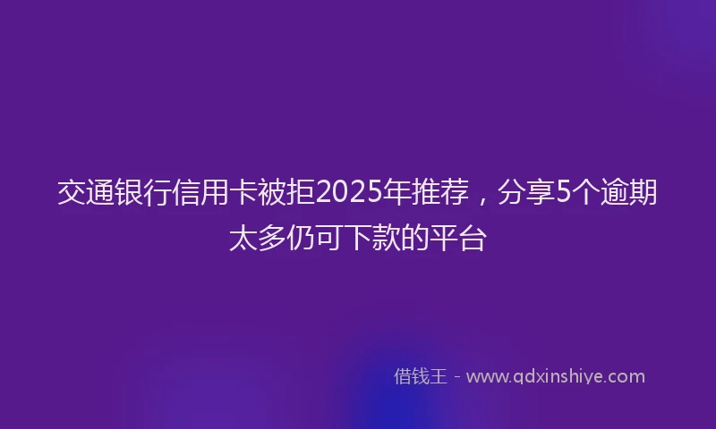 交通银行信用卡被拒2025年推荐，分享5个逾期太多仍可下款的平台