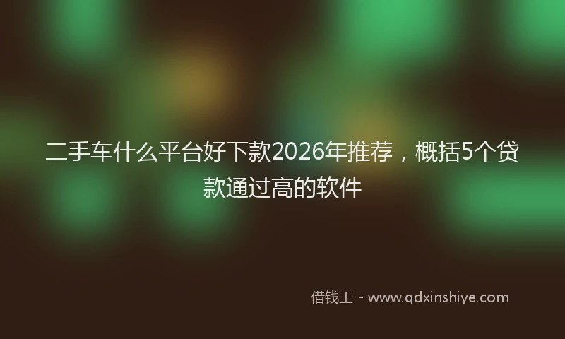 二手车什么平台好下款2026年推荐，概括5个贷款通过高的软件