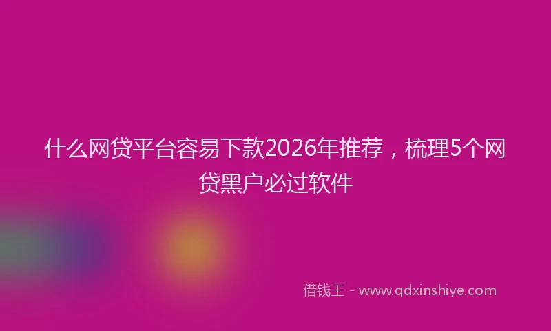 什么网贷平台容易下款2026年推荐，梳理5个网贷黑户必过软件