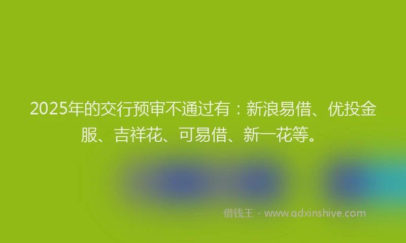 2025年的交行预审不通过有:新浪易借、优投金服、吉祥花、可易借、新一花等。