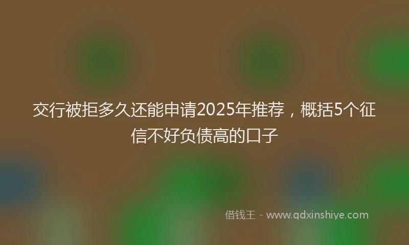 交行被拒多久还能申请2025年推荐，概括5个征信不好负债高的口子
