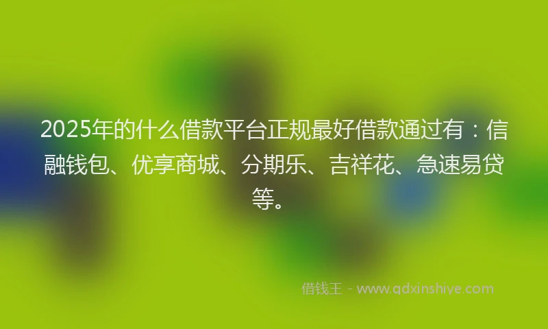 2025年的什么借款平台正规最好借款通过有：信融钱包、优享商城、分期乐、吉祥花、急速易贷等。