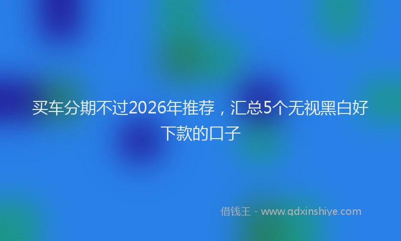 买车分期不过2026年推荐,汇总5个无视黑白好下款的口子