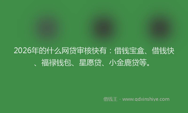 2026年的什么网贷审核快有：借钱宝盒、借钱快、福禄钱包、星愿贷、小金鹿贷等。