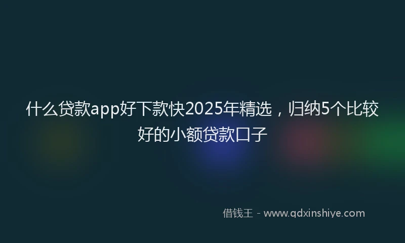 什么贷款app好下款快2025年精选,归纳5个比较好的小额贷款口子