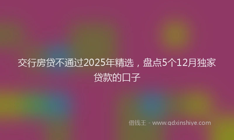 交行房贷不通过2025年精选，盘点5个12月独家贷款的口子
