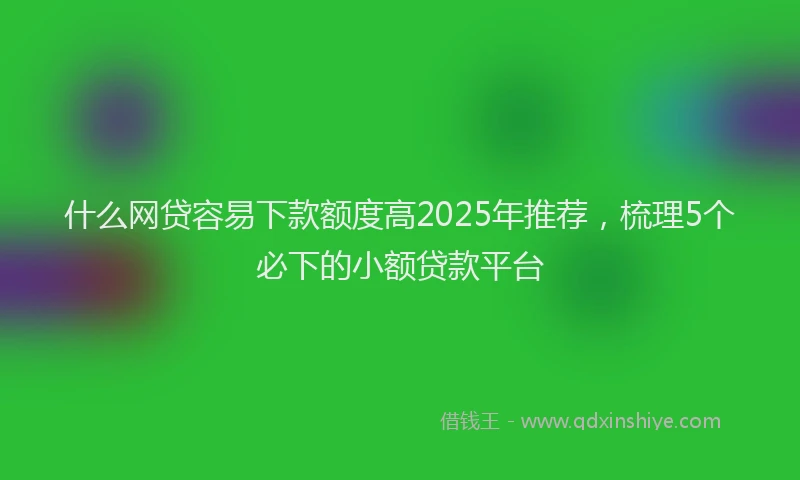 什么网贷容易下款额度高2025年推荐，梳理5个必下的小额贷款平台