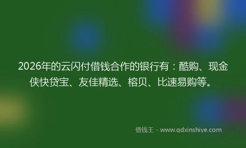 2026年的云闪付借钱合作的银行有:酷购、现金侠快贷宝、友佳精选、榕贝、比速易购等。