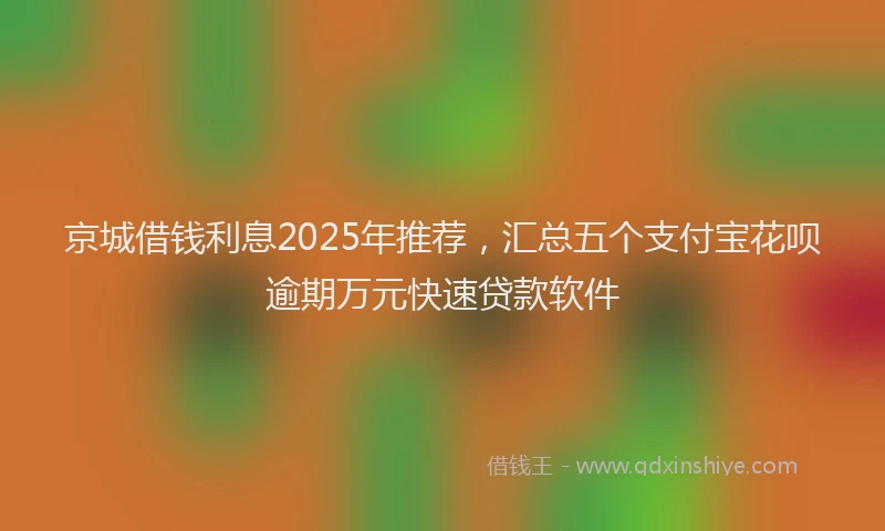 京城借钱利息2025年推荐,汇总五个支付宝花呗逾期万元快速贷款软件