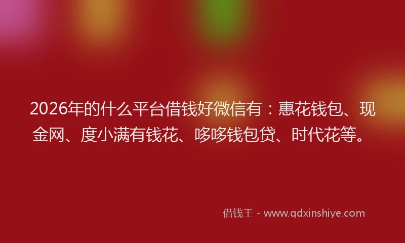 2026年的什么平台借钱好微信有：惠花钱包、现金网、度小满有钱花、哆哆钱包贷、时代花等。