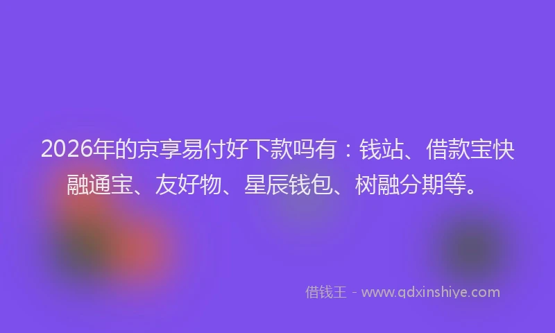 2026年的京享易付好下款吗有:钱站、借款宝快融通宝、友好物、星辰钱包、树融分期等。