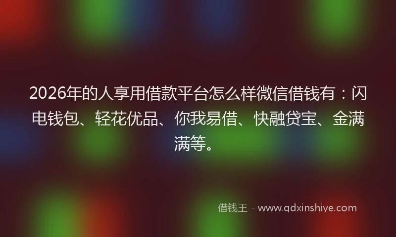 2026年的人享用借款平台怎么样微信借钱有：闪电钱包、轻花优品、你我易借、快融贷宝、金满满等。