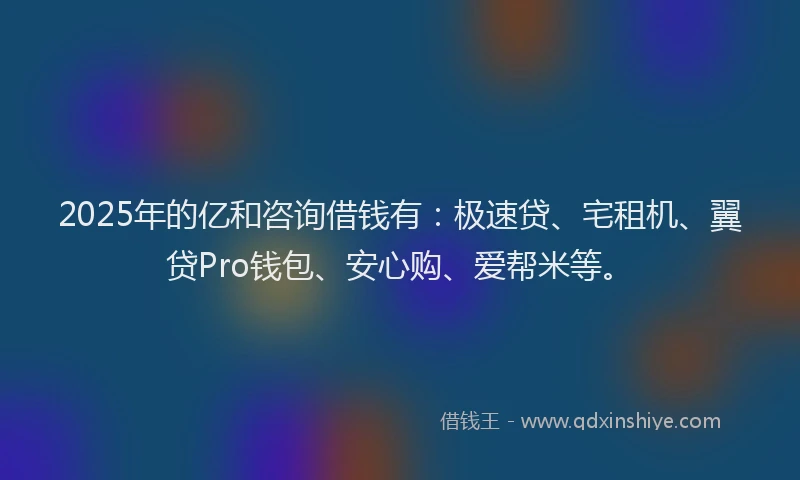 2025年的亿和咨询借钱有：极速贷、宅租机、翼贷Pro钱包、安心购、爱帮米等。