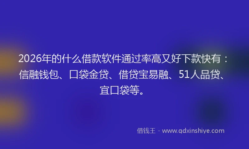 2026年的什么借款软件通过率高又好下款快有：信融钱包、口袋金贷、借贷宝易融、51人品贷、宜口袋等。