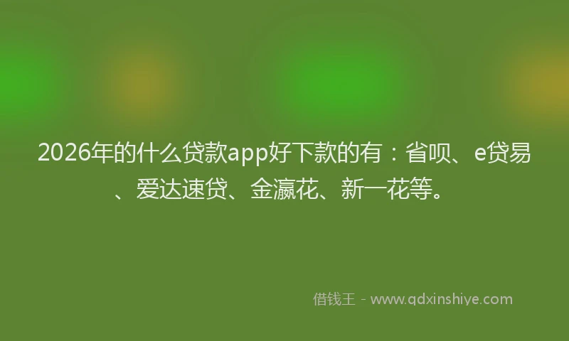 2026年的什么贷款app好下款的有：省呗、e贷易、爱达速贷、金瀛花、新一花等。