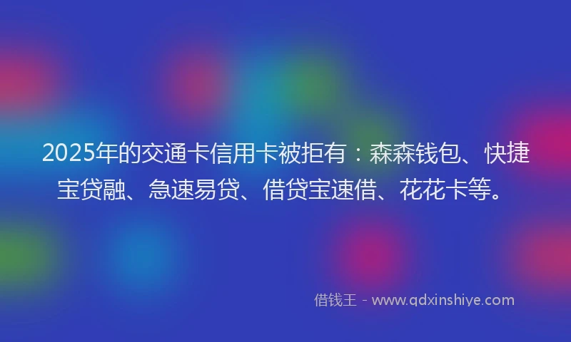 2025年的交通卡信用卡被拒有:森森钱包、快捷宝贷融、急速易贷、借贷宝速借、花花卡等。