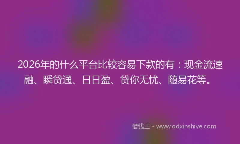 2026年的什么平台比较容易下款的有：现金流速融、瞬贷通、日日盈、贷你无忧、随易花等。