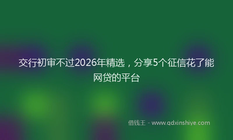 交行初审不过2026年精选，分享5个征信花了能网贷的平台
