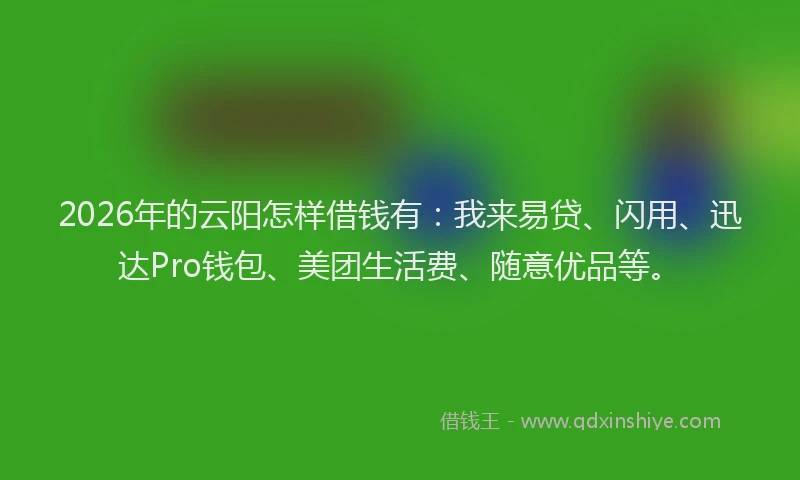 2026年的云阳怎样借钱有：我来易贷、闪用、迅达Pro钱包、美团生活费、随意优品等。