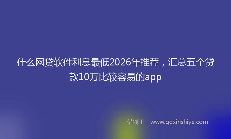什么网贷软件利息最低2026年推荐，汇总五个贷款10万比较容易的app