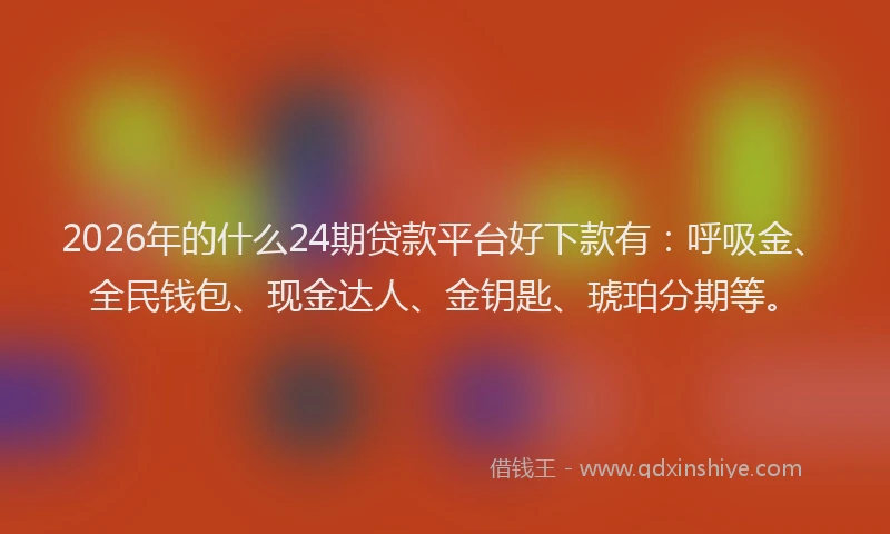 2026年的什么24期贷款平台好下款有：呼吸金、全民钱包、现金达人、金钥匙、琥珀分期等。