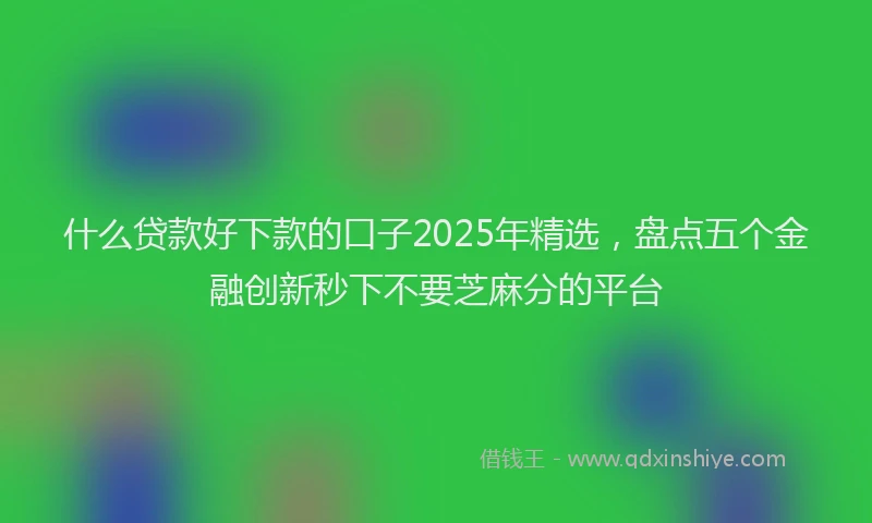 什么贷款好下款的口子2025年精选，盘点五个金融创新秒下不要芝麻分的平台