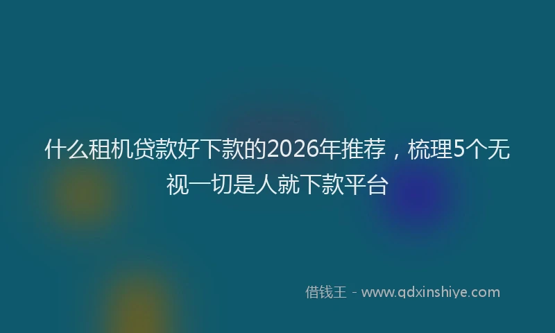 什么租机贷款好下款的2026年推荐，梳理5个无视一切是人就下款平台