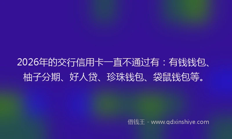 2026年的交行信用卡一直不通过有：有钱钱包、柚子分期、好人贷、珍珠钱包、袋鼠钱包等。