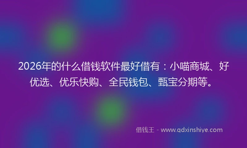 2026年的什么借钱软件最好借有：小喵商城、好优选、优乐快购、全民钱包、甄宝分期等。
