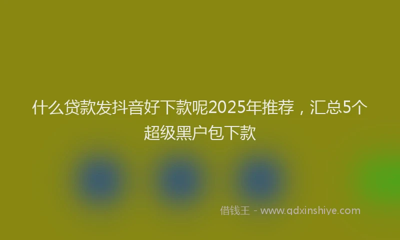 什么贷款发抖音好下款呢2025年推荐，汇总5个超级黑户包下款