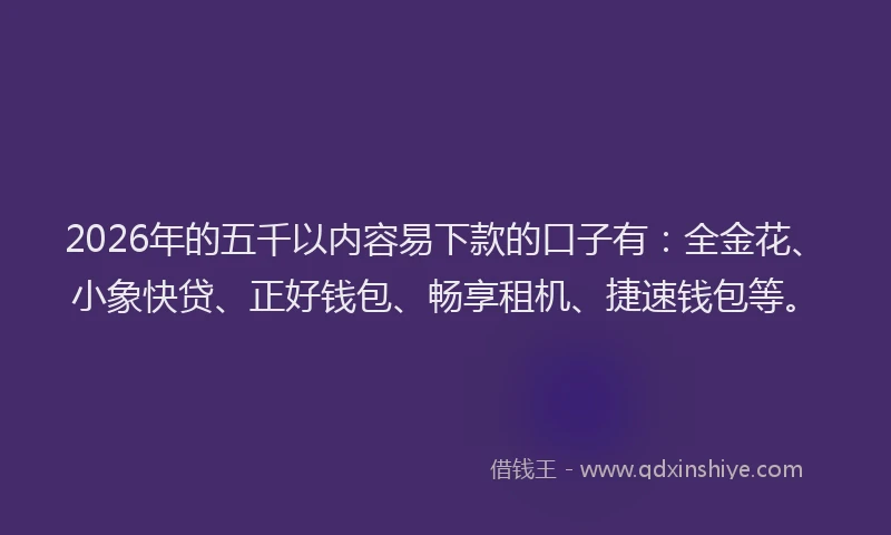 2026年的五千以内容易下款的口子有：全金花、小象快贷、正好钱包、畅享租机、捷速钱包等。