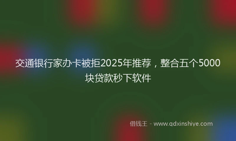 交通银行家办卡被拒2025年推荐,整合五个5000块贷款秒下软件