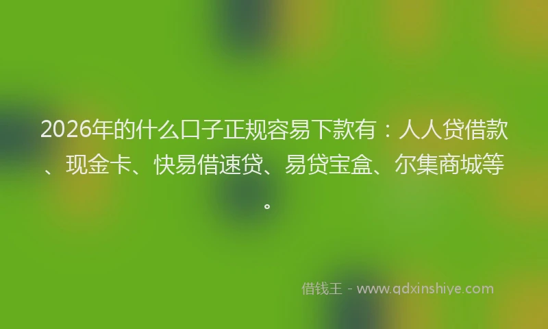 2026年的什么口子正规容易下款有:人人贷借款、现金卡、快易借速贷、易贷宝盒、尔集商城等。